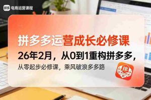 拼多多运营成长必修课26年2月，从0到1重构拼多多，从零起步必修课，乘风破浪多多路-湘创网
