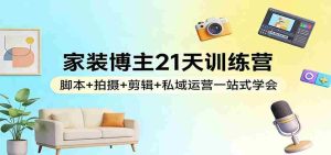家装博主21天训练营：脚本+拍摄+剪辑+私域运营一站式学会-湘创网