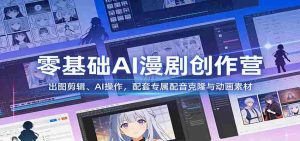零基础AI漫剧创作营：出图剪辑、AI操作，配套专属配音克隆与动画素材-湘创网