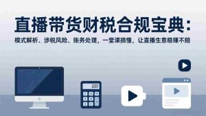 （17354期）直播带货财税合规宝典：模式解析、涉税风险、账务处理，一堂课搞懂，让直播生意稳赚不赔-湘创网
