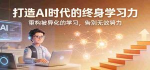 打造AI时代的终身学习力：重构被异化的学习，告别无效努力-湘创网
