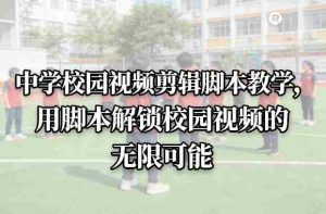 中学校园视频剪辑脚本教学，用脚本解锁校园视频的无限可能-湘创网