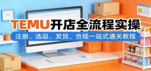 TEMU开店全流程实操：注册、选品、发货、合规一站式通关教程-湘创网