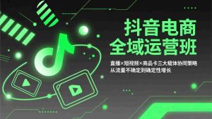（17550期）抖音电商全域运营班：直播×短视频×商品卡三大载体协同策略，从流量不确定到确定性增长-湘创网