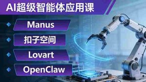 （17635期）AI超级智能体应用课：Manus+扣子空间+Lovart+OpenClaw，用AI智能体实现自动化复杂任务-湘创网
