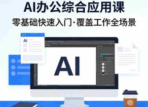 AI办公综合应用课，零基础快速入门，覆盖了工作中各种应用场景-湘创网