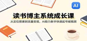 读书博主系统成长课:从定位搭建到流量变现,AI助力新手快速起号破瓶颈-湘创网