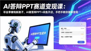 （17546期）AI答辩PPT赛道变现课：毕业季赚钱新路子，AI做答辩PPT+闲鱼开店，手把手教你接单变现-湘创网