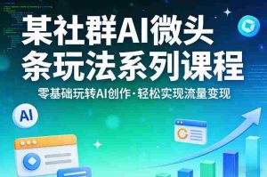 某社群的AI微头条玩法系列课程，零基础玩转AI创作，轻松实现流量变现-湘创网