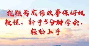 视频号成语故事保姆级教程，新手5分钟学会，轻松上手-湘创网