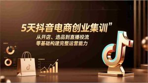 （17544期）5天抖音电商创业集训：从开店、选品到直播投流，零基础构建完整运营能力-湘创网