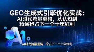 （17708期）GEO 生成式引擎优化实战：AI时代流量重构，从认知到精通抢占下一个十年红利-湘创网