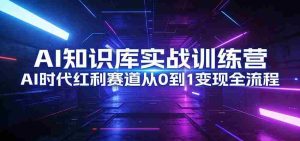 AI知识库实战训练营:AI时代红利赛道从0到1变现全流程-湘创网