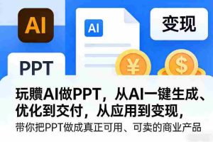 玩賺AI做PPT，从AI一键生成、优化到交付，从应用到变现，带你把PPT做成真正可用、可卖的商业产品-湘创网