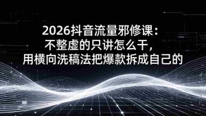 （17725期）2026抖音流量邪修课：不整虚的只讲怎么干，用横向洗稿法把爆款拆成自己的-湘创网