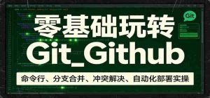零基础玩转Git_Github：命令行、分支合并、冲突解决、自动化部署实操-湘创网