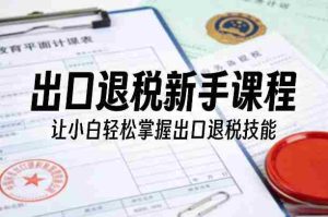 出口退税新手课程，让小白轻松掌握出口退税技能-湘创网