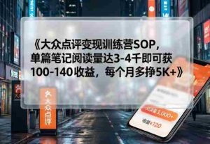 大众点评变现训练营SOP，单篇笔记阅读量达3-4千即可获100-140收益，每个月多挣5K+-湘创网