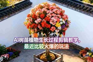 AI树苗植物生长过程剪辑教学，最近比较火爆的玩法-湘创网
