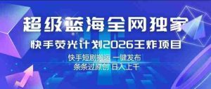 超级蓝海全网独家，快手荧光计划2026王炸项目，日入1k+，快手短剧搬运，一键发布，条条过原创【揭秘】-湘创网