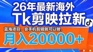 2026年最新海外Tk剪映拉新，蓝海项目，会手机剪辑就可以做，月入2W＋【揭秘】-湘创网