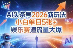 AI头条号2026新玩法，小白单日5张+，娱乐赛道流量大爆-湘创网