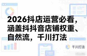 2026抖店运营必看,涵盖抖音店铺权重、自然流,千川打法-湘创网