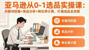 （17567期）亚马逊从0-1选品实操课(更新3月)：关键词挖掘+竞品分析+转化率计算，47节打通选品全流程-湘创网