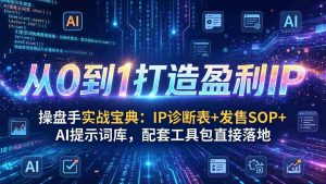 （17593期）操盘手实战宝典：IP诊断表+发售SOP+AI提示词库，配套工具包直接落地，从0到1打造盈利IP-湘创网