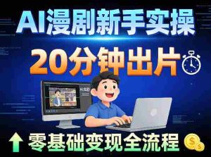 AI漫剧新手实操：20分钟出片不崩人设，零基础涨粉变现全流程-湘创网