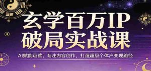 玄学百万IP破局实战课：AI赋能运营，专注内容创作，打造超级个体户变现路径-湘创网