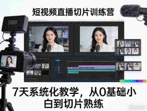 短视频直播切片训练营，7天系统化教学，从0基础小白到切片熟练-湘创网
