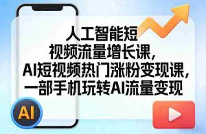 人工智能短视频流量增长课，AI短视频热门涨粉变现课，一部手机玩转AI流量变现-湘创网