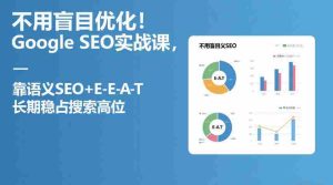 不用盲目优化!Google SEO实战课,靠语义SEO+E-E-A-T,长期稳占搜索高位-湘创网