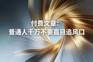 付费文章:普通人千万不要盲目追风口-湘创网