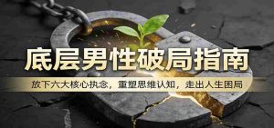 底层男性破局指南:放下六大核心执念,重塑思维认知,走出人生困局-湘创网
