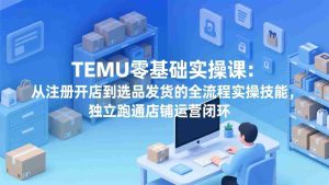 （17568期）TEMU零基础实操课：从注册开店到选品发货的全流程实操技能，独立跑通店铺运营闭环-湘创网