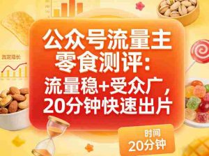 公众号流量主之零食测评赛道，流量稳+受众广，20分钟一条作品-湘创网