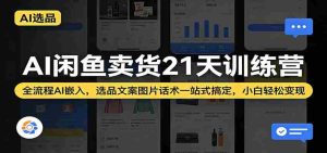 AI闲鱼卖货21天训练营:全流程AI嵌入,选品文案图片话术一站式搞定,小白轻松变现-湘创网
