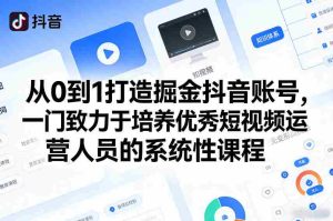 从0到1打造掘金抖音账号,一门致力于培养优秀短视频运营人员的系统性课程-湘创网