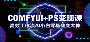 COMFYUI+PS变现课：高效工作流AI小白零基础变大神-湘创网