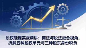 (17706期)股权晓课实战精讲:商法与税法融合视角,拆解五种股权单元与三种股东身份税负-湘创网