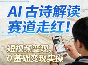 AI古诗解读赛道走红!短视频变现,0基础变现实操-湘创网
