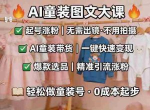AI童装图文剪辑，某社群童装图文大课，起号涨粉、AI童装带货、爆款选品，无需出镜和拍摄-湘创网