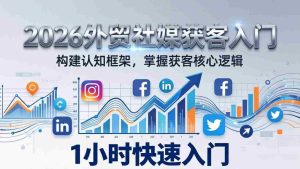 （17672期）2026 外贸社媒获客入门：1小时搭建认知框架，新手快速开启社媒获客之路-湘创网
