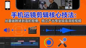 （17702期）手机运镜 剪辑核心技法：从基础转场到高阶抠像，独立产出专业级高清短视频-湘创网