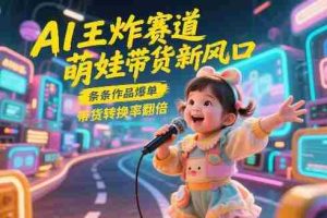 AI王炸赛道,萌娃带货新风口,条条作品爆单,带货转换率翻倍,核心逻辑拆解-湘创网