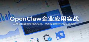 OpenClaw企业应用实战:从基础部署到多模态应用,全流程掌握企业级工具实操-湘创网