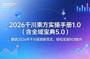 2026千川乘方实操手册1.0（含全域宝典5.0），解锁2026年千川投放新范式，轻松实现ROI提升-湘创网