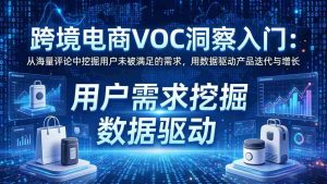 (17796期)跨境电商VOC洞察入门:从海量评论中挖掘用户未被满足的需求,用数据驱动产品迭代与增长-湘创网